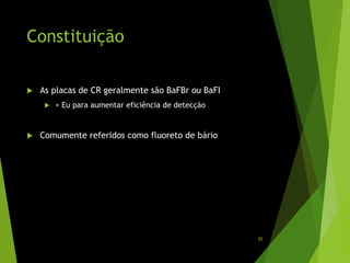 Constituição
 As placas de CR geralmente são BaFBr ou BaFI
 + Eu para aumentar eficiência de detecção
 Comumente referidos como fluoreto de bário
82
 