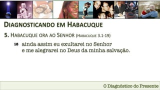 O Diagnóstico do Presente
DIAGNOSTICANDO	
  EM	
  HABACUQUE	
  
5.	
  HABACUQUE	
  ORA	
  AO	
  SENHOR	
  (HABACUQUE	
  3.1-­‐19)	
  
18
 ainda assim eu exultarei no Senhor 
e me alegrarei no Deus da minha salvação.
 