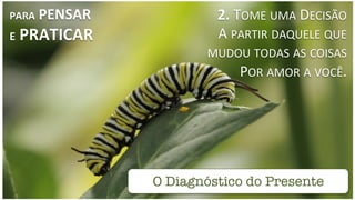 O Diagnóstico do Presente
2.	
  TOME	
  UMA	
  DECISÃO	
  
A	
  PARTIR	
  DAQUELE	
  QUE	
  
MUDOU	
  TODAS	
  AS	
  COISAS	
  
POR	
  AMOR	
  A	
  VOCÊ.	
  
PARA	
  PENSAR	
  
E	
  PRATICAR	
  
 
