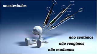 anestesiados
não sentimos
não reagimos
não mudamos
 