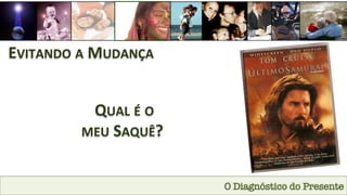 O Diagnóstico do Presente
EVITANDO	
  A	
  MUDANÇA	
  
	
  QUAL	
  É	
  O	
  
MEU	
  SAQUÊ?	
  
 