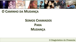 O Diagnóstico do Presente
O	
  CAMINHO	
  DA	
  MUDANÇA	
  
	
  SOMOS	
  CHAMADOS	
  
PARA	
  	
  
MUDANÇA	
  
 