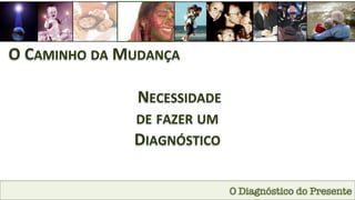 O Diagnóstico do Presente
O	
  CAMINHO	
  DA	
  MUDANÇA	
  
	
  NECESSIDADE	
  
DE	
  FAZER	
  UM	
  
DIAGNÓSTICO	
  
 