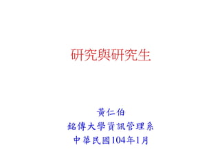研究與研究生
黃仁伯
銘傳大學資訊管理系
中華民國104年1月
 