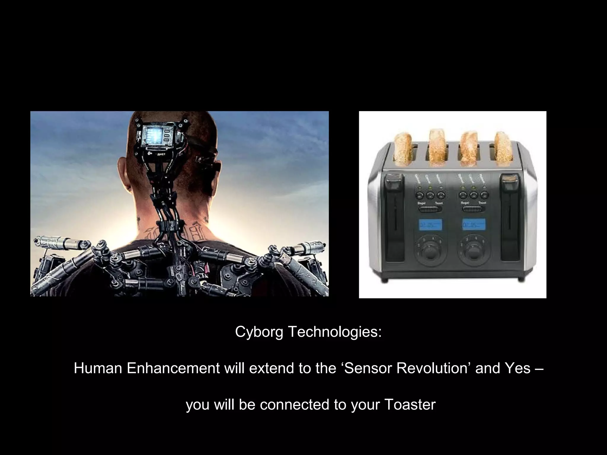 Cyborg Technologies:
Human Enhancement will extend to the ‘Sensor Revolution’ and Yes –
you will be connected to your Toaster
 