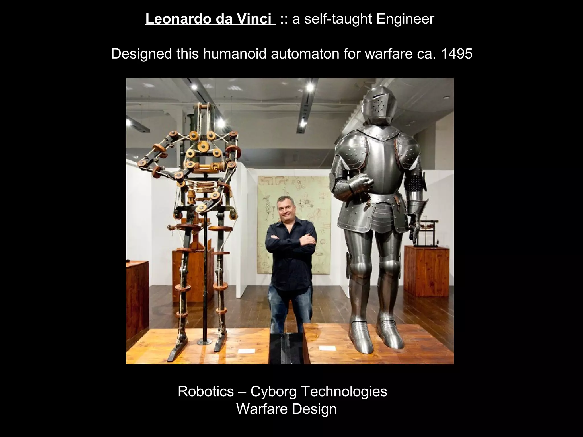 Leonardo da Vinci :: a self-taught Engineer
Designed this humanoid automaton for warfare ca. 1495
Robotics – Cyborg Technologies
Warfare Design
 