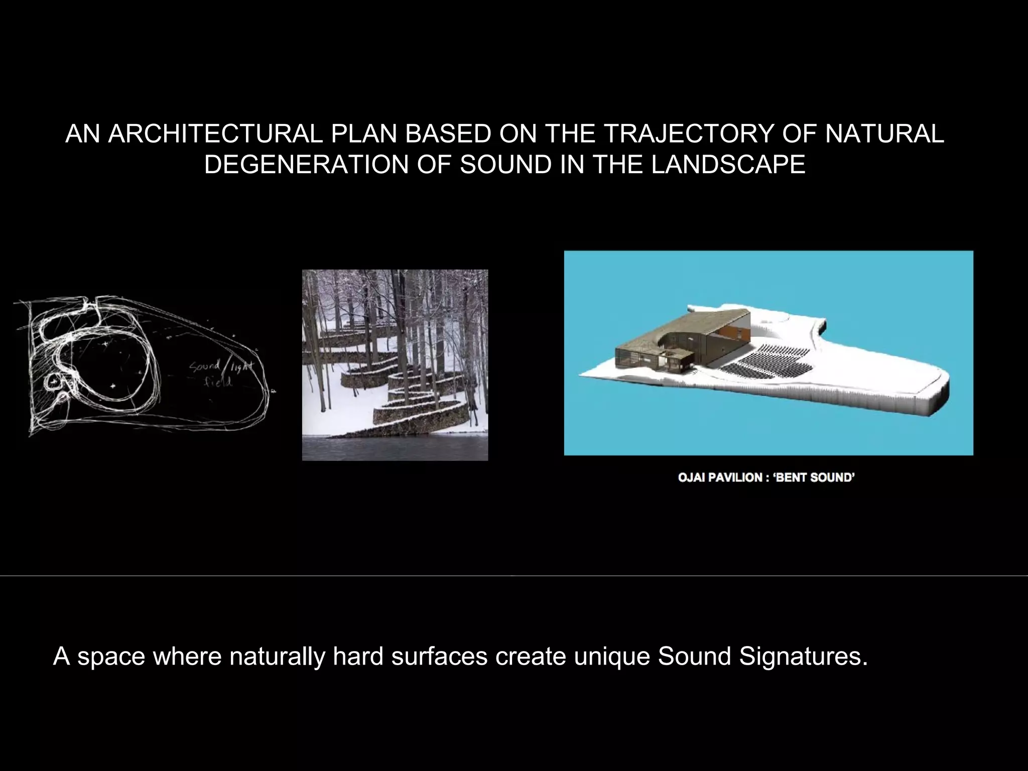 AN ARCHITECTURAL PLAN BASED ON THE TRAJECTORY OF NATURAL
DEGENERATION OF SOUND IN THE LANDSCAPE
A space where naturally hard surfaces create unique Sound Signatures.
 