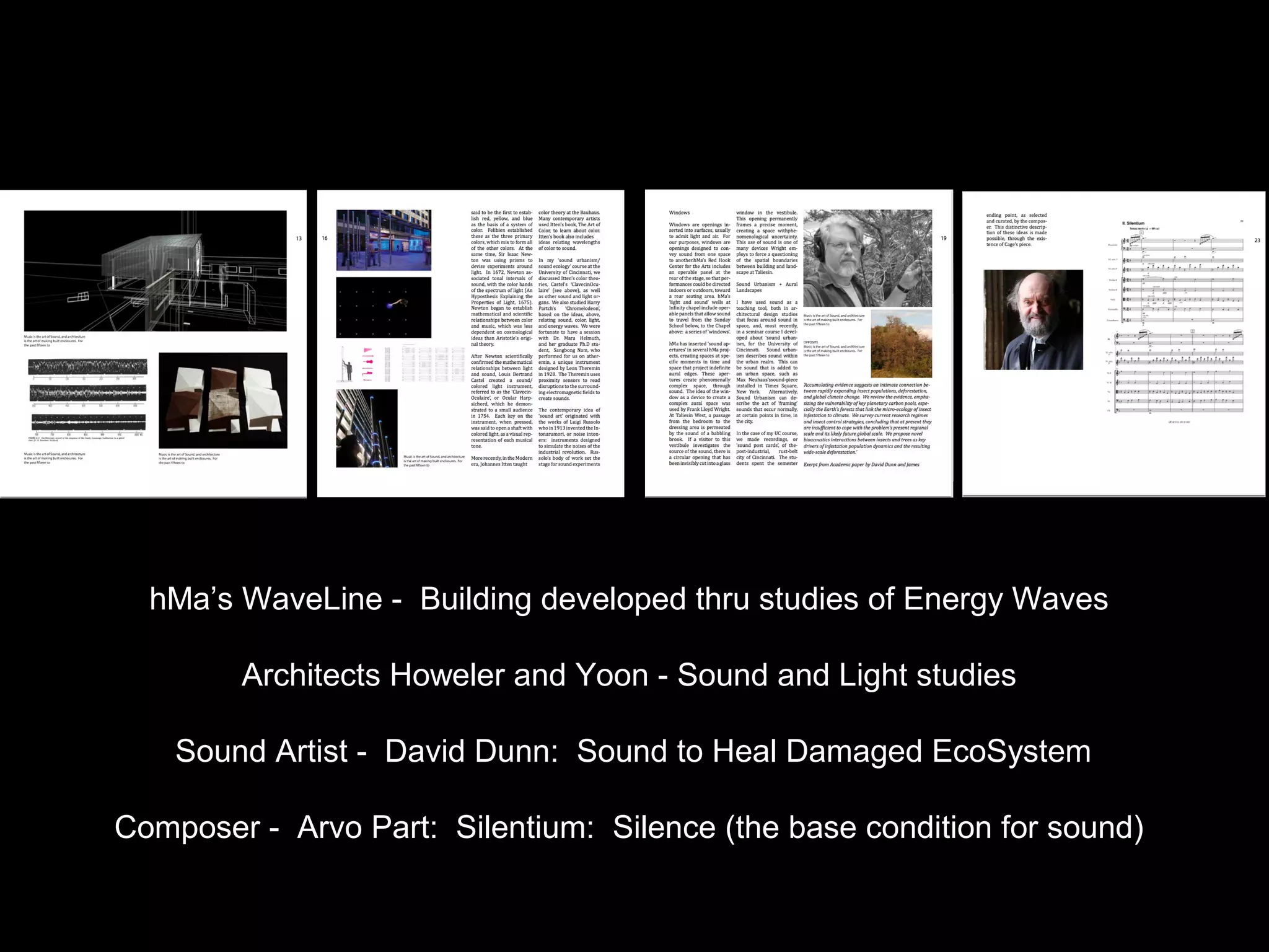 hMa’s WaveLine - Building developed thru studies of Energy Waves
Architects Howeler and Yoon - Sound and Light studies
Sound Artist - David Dunn: Sound to Heal Damaged EcoSystem
Composer - Arvo Part: Silentium: Silence (the base condition for sound)
 