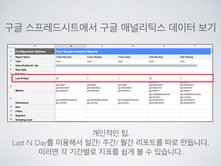구글 스프레드시트에서 구글 애널리틱스 데이터 보기
개인적인 팁.
Last N Day를 이용해서 일간/ 주간/ 월간 리포트를 따로 만듭니다.
이러면 각 기간별로 지표를 쉽게 볼 수 있습니다.
 