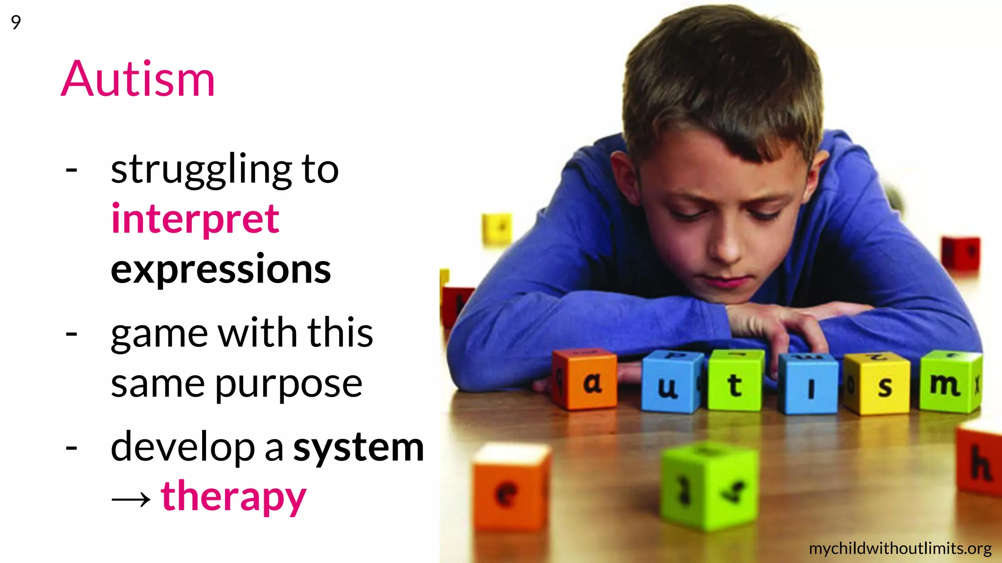Autism
- struggling to
interpret
expressions
- game with this
same purpose
- develop a system
→ therapy
mychildwithoutlimits.org
9
 