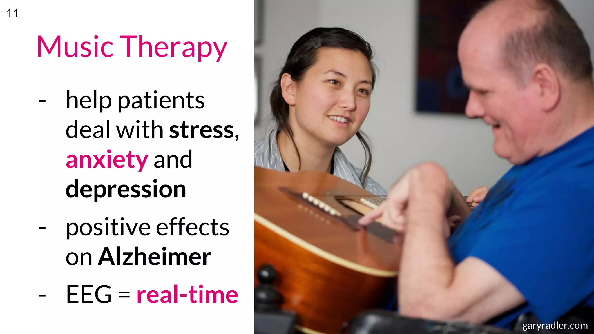 Music Therapy
- help patients
deal with stress,
anxiety and
depression
- positive effects
on Alzheimer
- EEG = real-time
musictherapy.orggaryradler.com
11
 