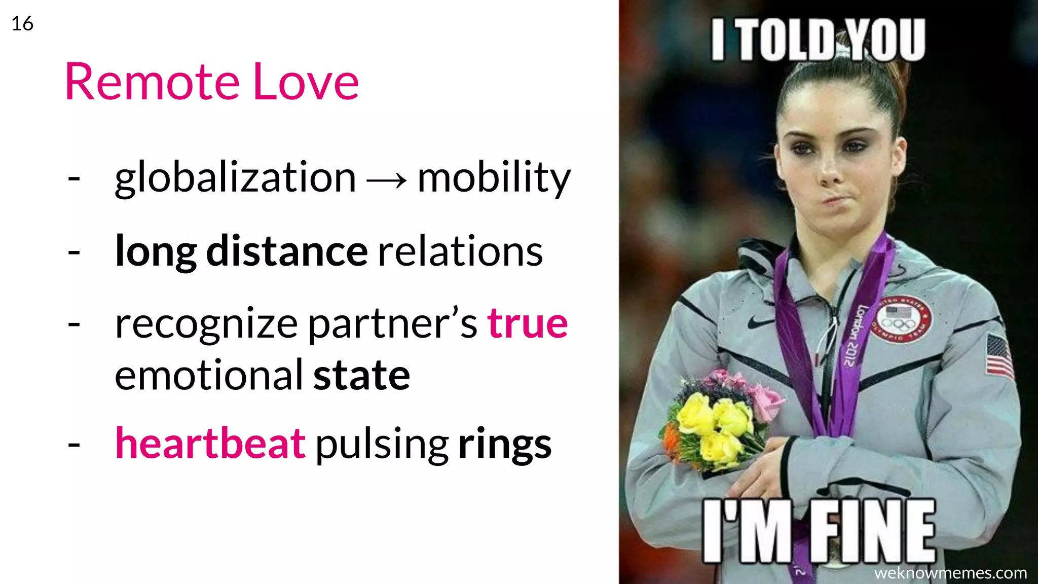 Remote Love
- globalization → mobility
- long distance relations
- recognize partner’s true
emotional state
- heartbeat pulsing rings
weknowmemes.com
16
 