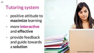 Tutoring system
- positive attitude to
maximize learning
- more interactive
and effective
- provide feedback
and guide towards
a solution
skypeteachingjobs.com
13
 