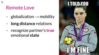 Remote Love
- globalization → mobility
- long distance relations
- recognize partner’s true
emotional state
weknowmemes.com
16
 