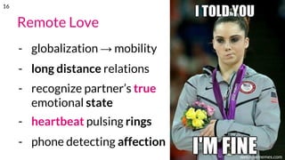 Remote Love
- globalization → mobility
- long distance relations
- recognize partner’s true
emotional state
- heartbeat pulsing rings
- phone detecting affection
weknowmemes.com
16
 
