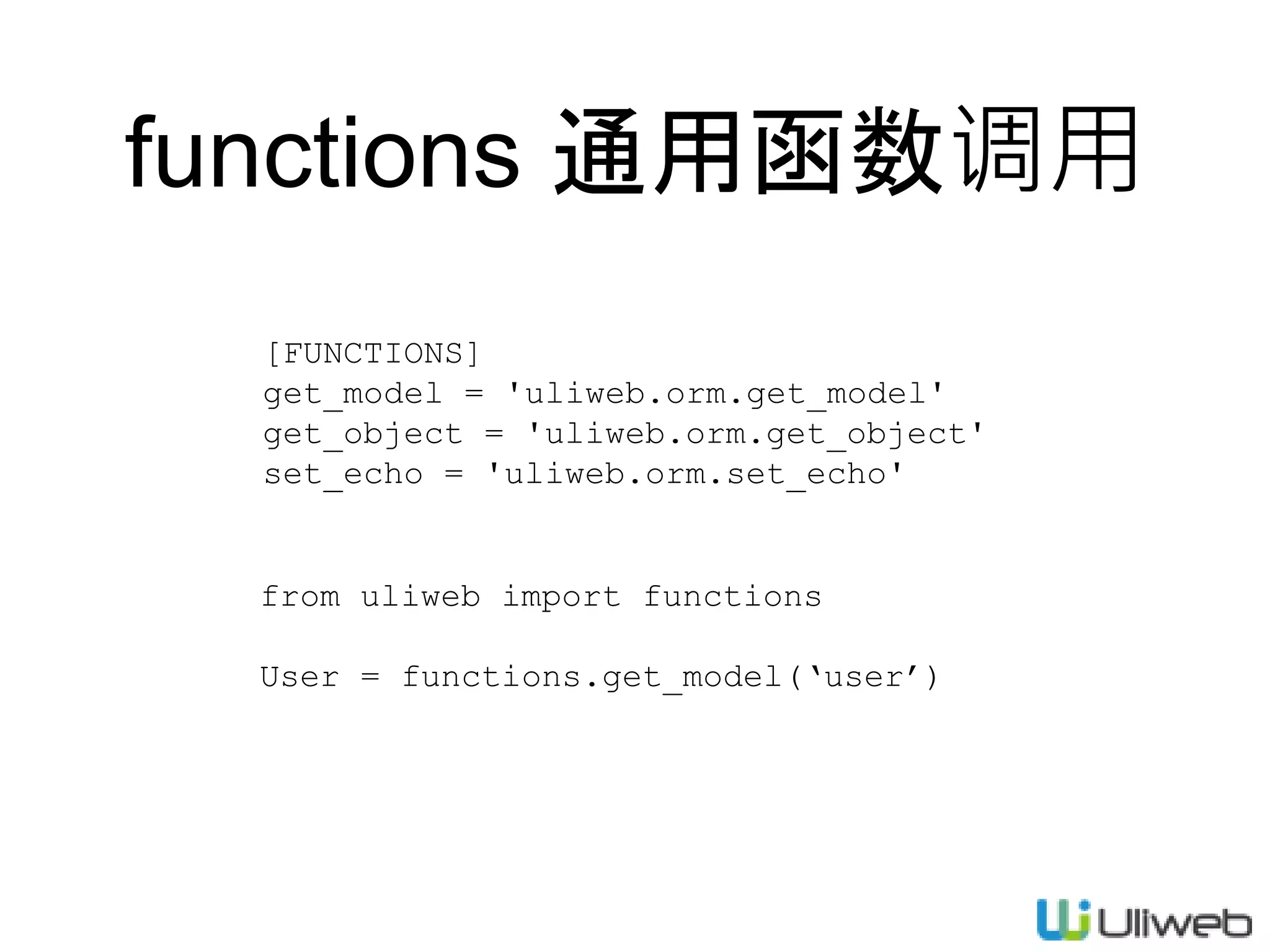 [FUNCTIONS]
get_model = 'uliweb.orm.get_model'
get_object = 'uliweb.orm.get_object'
set_echo = 'uliweb.orm.set_echo'
from uliweb import functions
User = functions.get_model(‘user’)
functions 通用函数调用
 