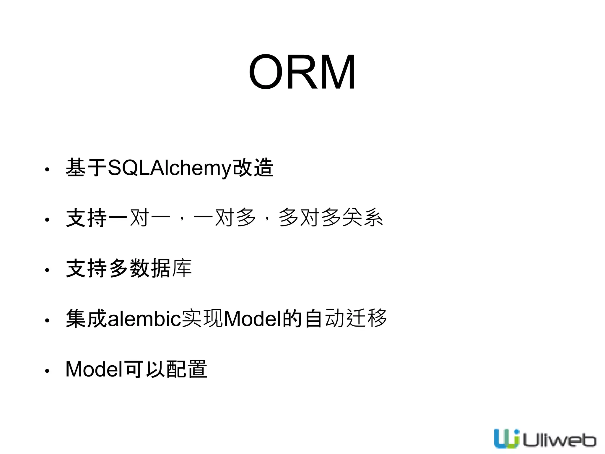 ORM
• 基于SQLAlchemy改造
• 支持一对一，一对多，多对多关系
• 支持多数据库
• 集成alembic实现Model的自动迁移
• Model可以配置
 