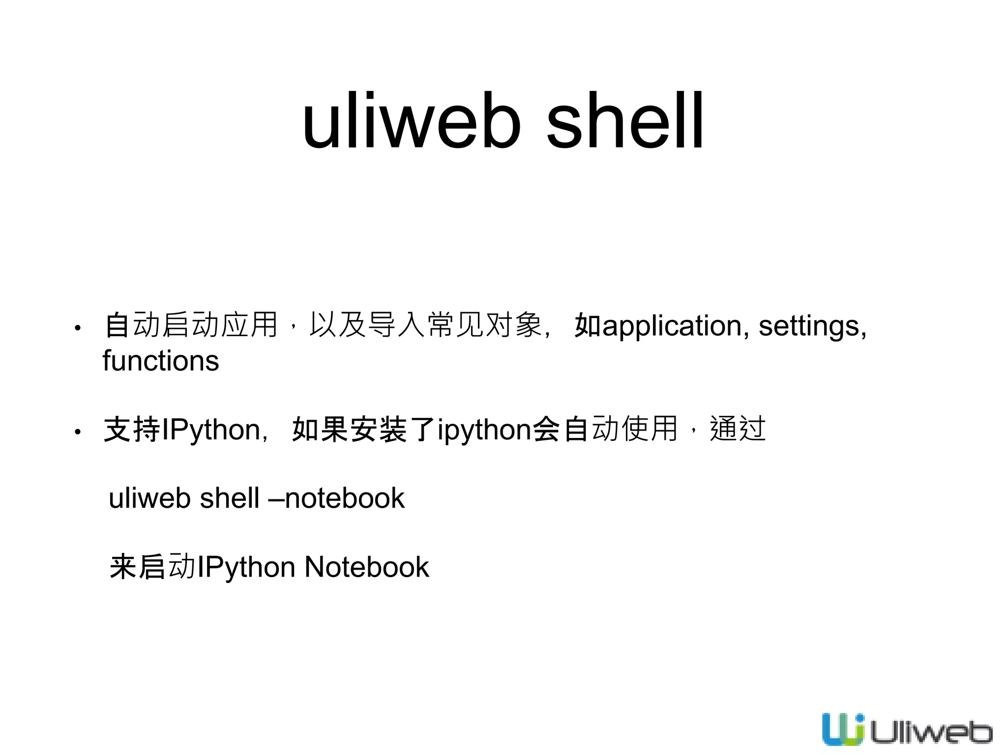 uliweb shell
• 自动启动应用，以及导入常见对象，如application, settings,
functions
• 支持IPython，如果安装了ipython会自动使用，通过
uliweb shell –notebook
来启动IPython Notebook
 