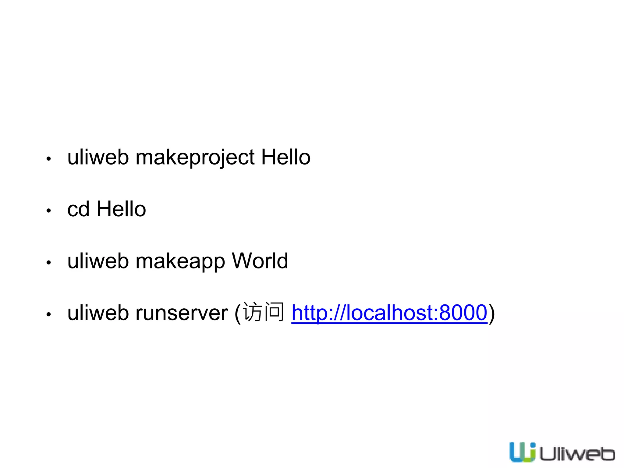 • uliweb makeproject Hello
• cd Hello
• uliweb makeapp World
• uliweb runserver (访问 http://localhost:8000)
 