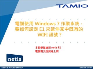 台灣總代理 : 阿里山龍頭實業有限公司 服務供應商 : 台灣塔米
電腦使用 Windows 7 作業系統，
要如何設定 E1 來延伸家中既有的
WIFI 訊號 ?
本教學僅適用 netis E1
電腦需支援無線上網
 