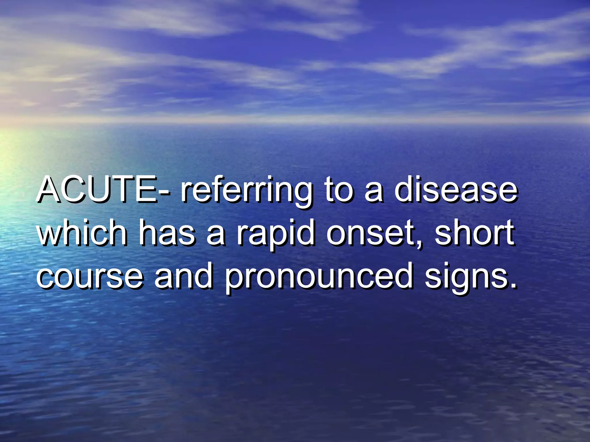 ACUTE- referring to a diseaseACUTE- referring to a disease
which has a rapid onset, shortwhich has a rapid onset, short
course and pronounced signs.course and pronounced signs.
 