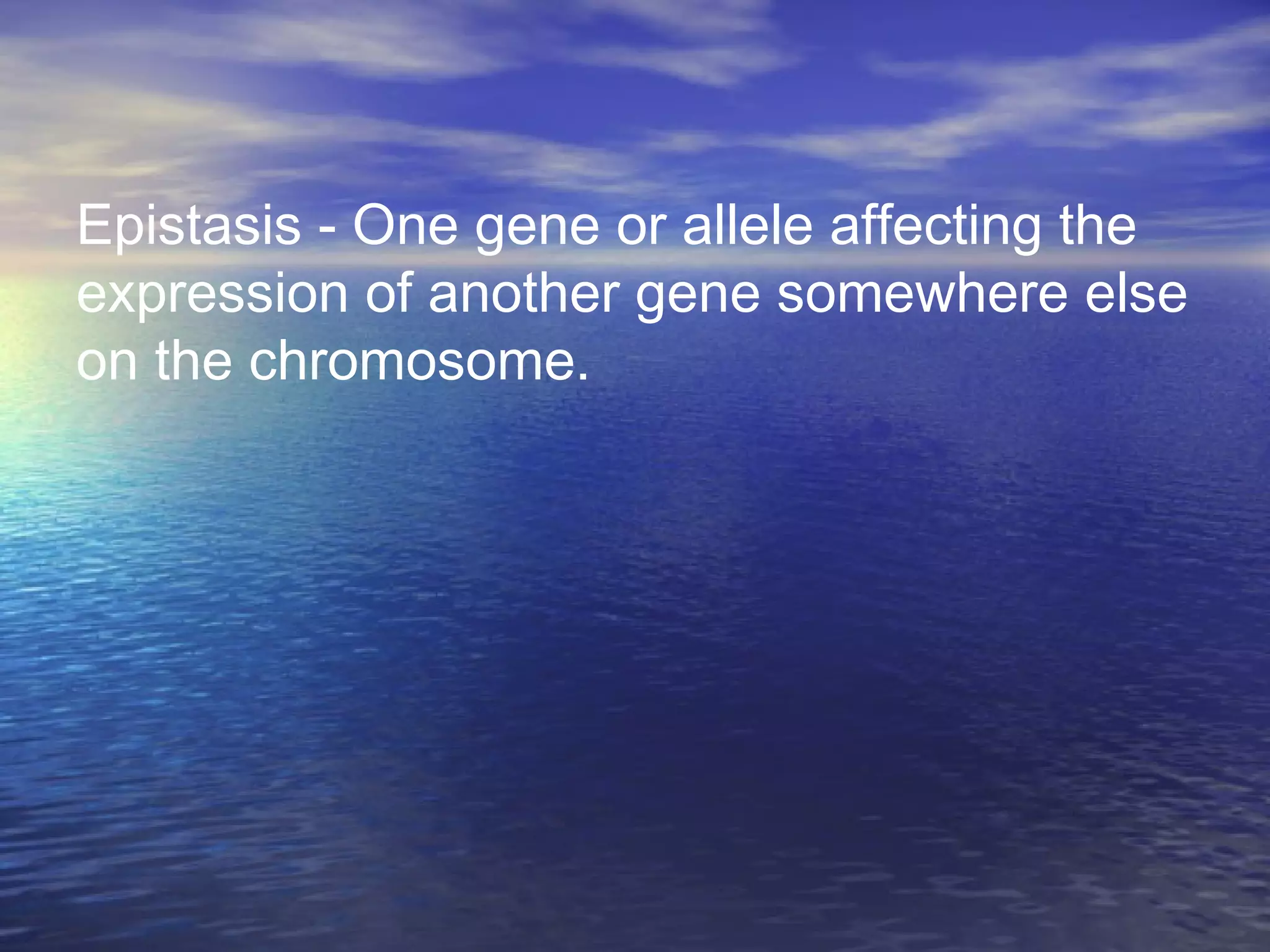 Epistasis - One gene or allele affecting the
expression of another gene somewhere else
on the chromosome.
 