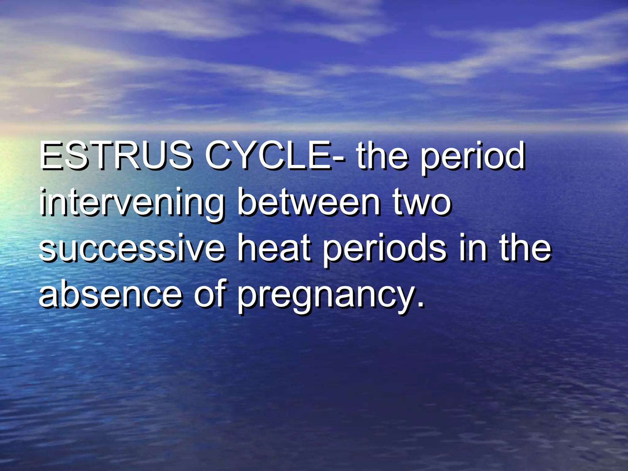 ESTRUS CYCLE- the periodESTRUS CYCLE- the period
intervening between twointervening between two
successive heat periods in thesuccessive heat periods in the
absence of pregnancy.absence of pregnancy.
 