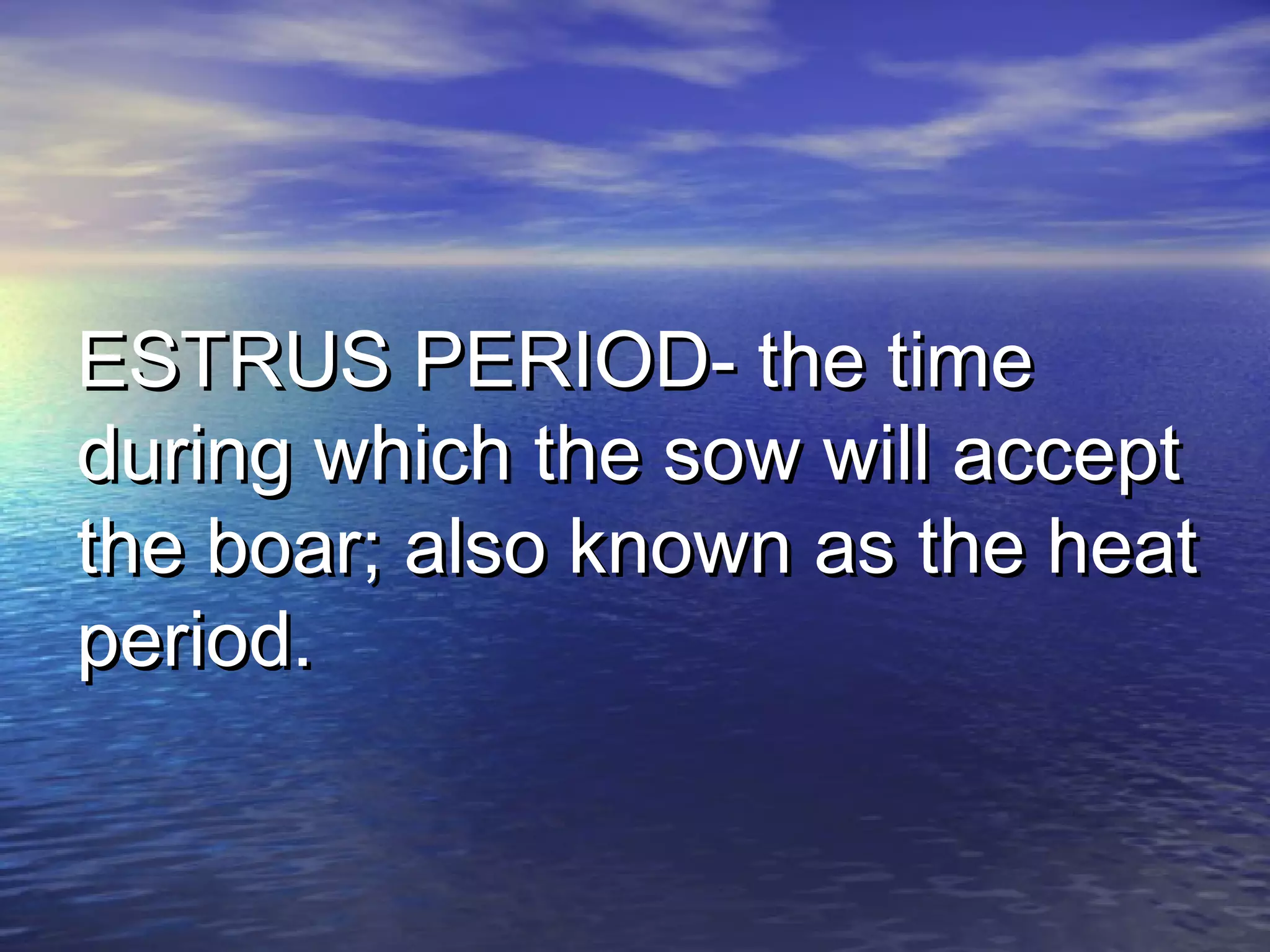 ESTRUS PERIOD- the timeESTRUS PERIOD- the time
during which the sow will acceptduring which the sow will accept
the boar; also known as the heatthe boar; also known as the heat
period.period.
 