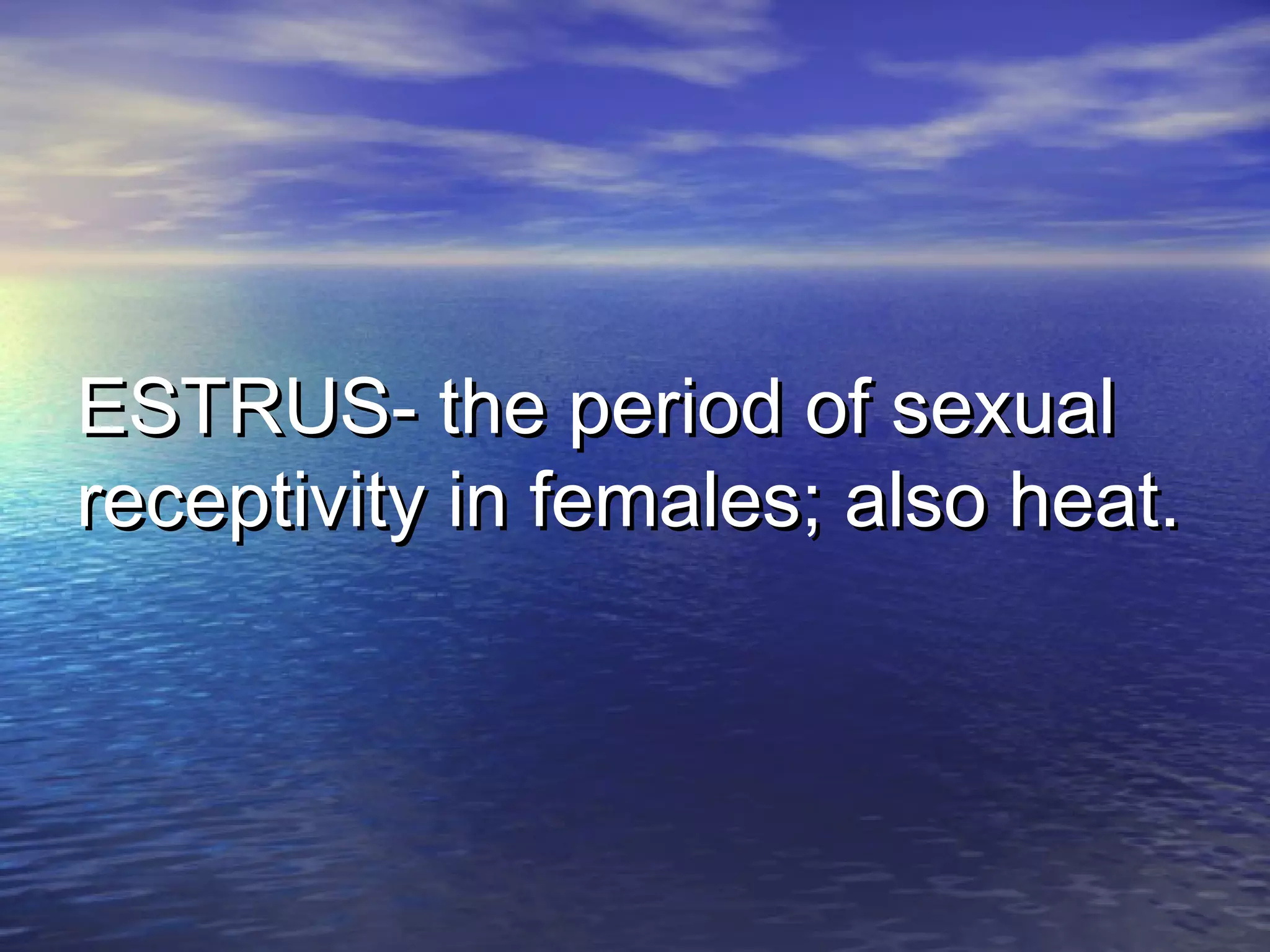 ESTRUS- the period of sexualESTRUS- the period of sexual
receptivity in females; also heat.receptivity in females; also heat.
 