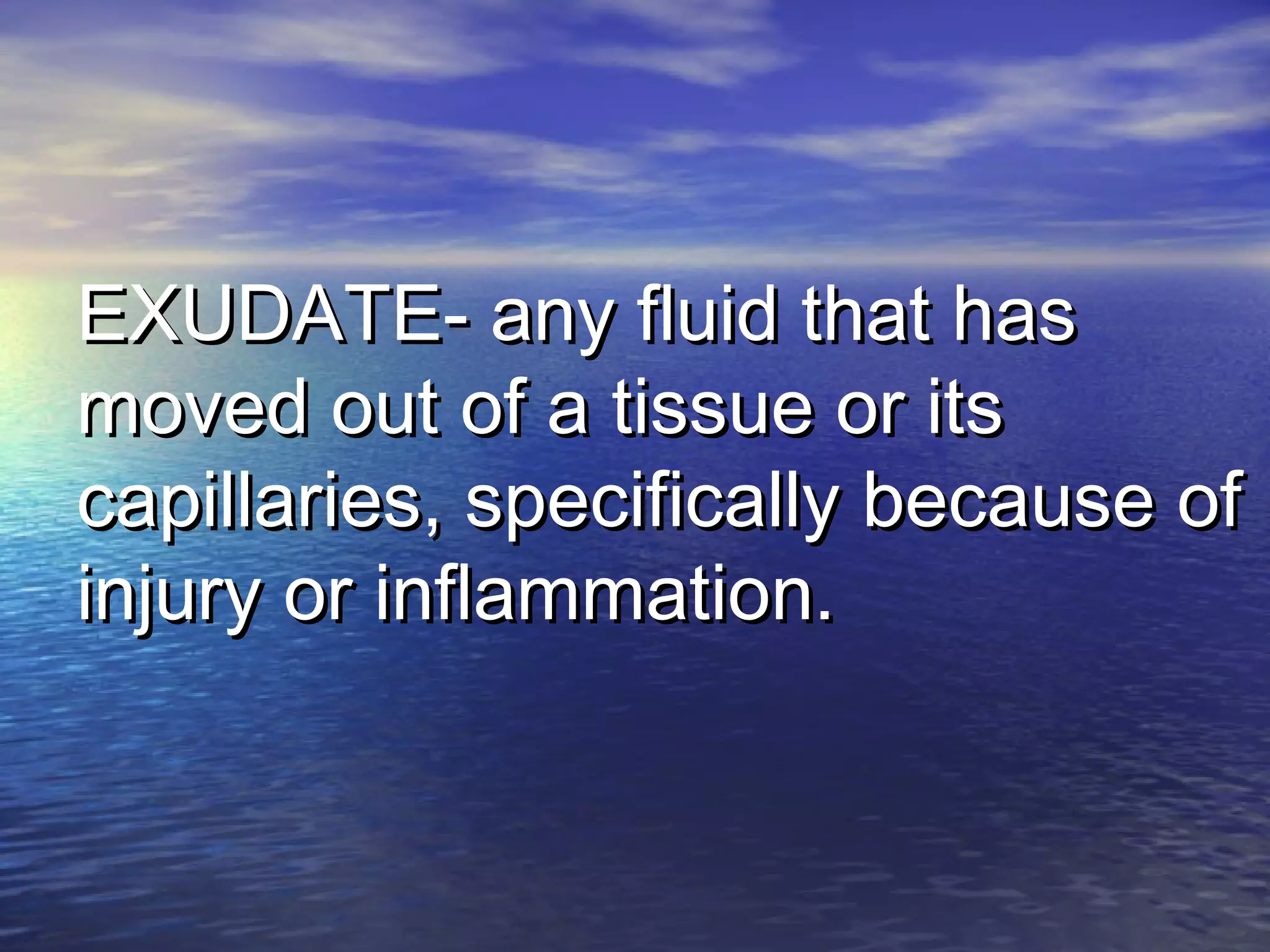 EXUDATE- any fluid that hasEXUDATE- any fluid that has
moved out of a tissue or itsmoved out of a tissue or its
capillaries, specifically because ofcapillaries, specifically because of
injury or inflammation.injury or inflammation.
 