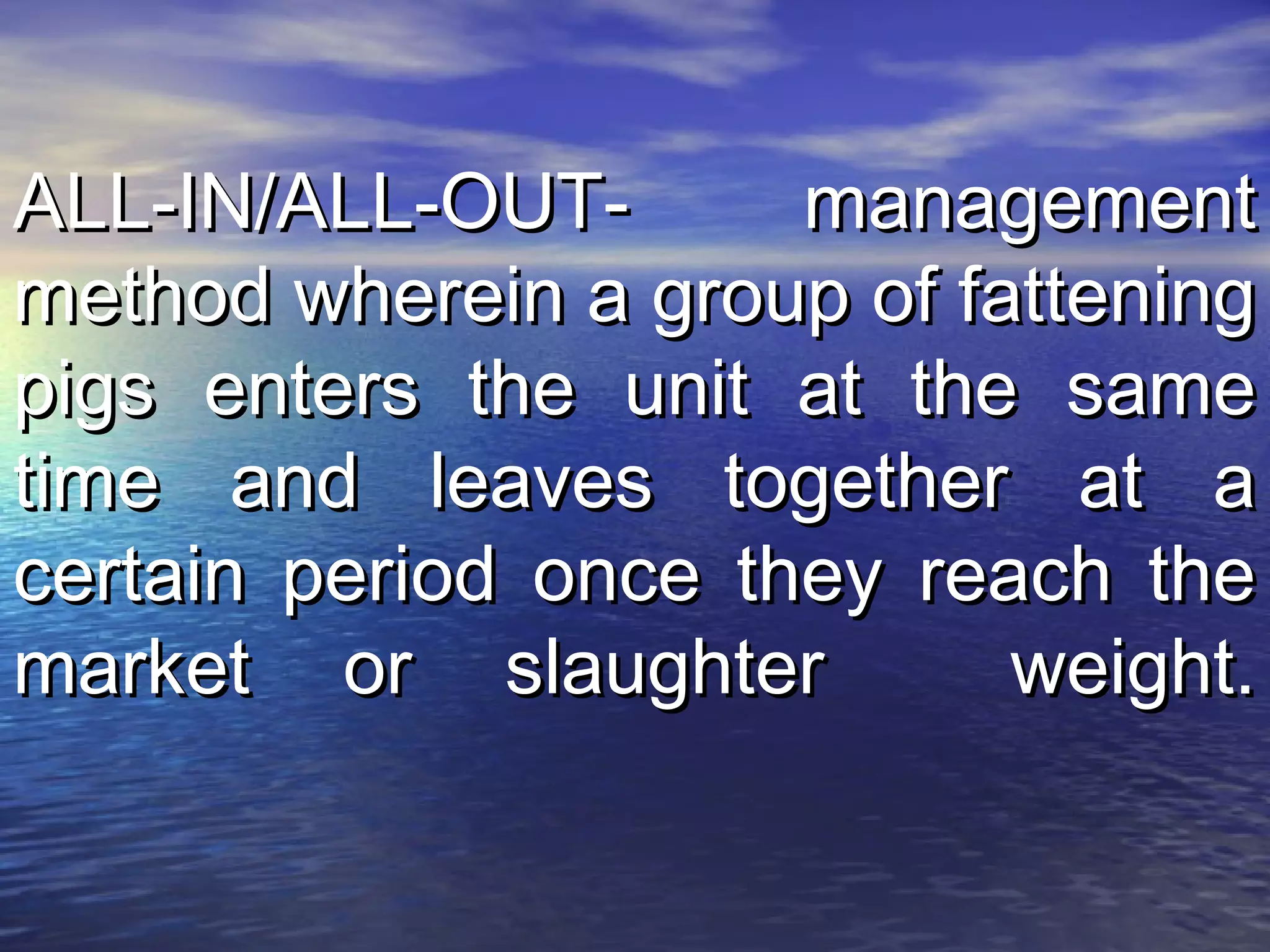 ALL-IN/ALL-OUT- managementALL-IN/ALL-OUT- management
method wherein a group of fatteningmethod wherein a group of fattening
pigs enters the unit at the samepigs enters the unit at the same
time and leaves together at atime and leaves together at a
certain period once they reach thecertain period once they reach the
market or slaughter weight.market or slaughter weight.
 