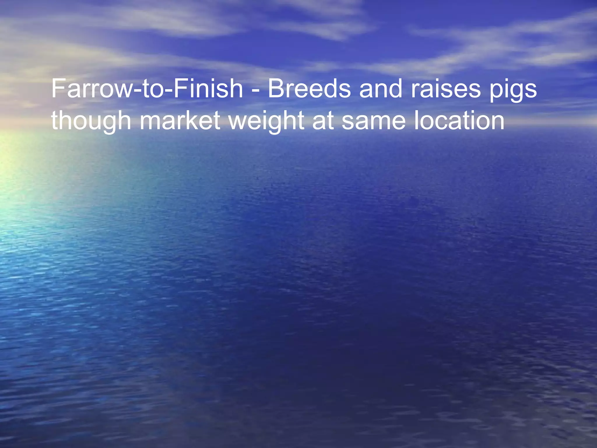 Farrow-to-Finish - Breeds and raises pigs
though market weight at same location
 