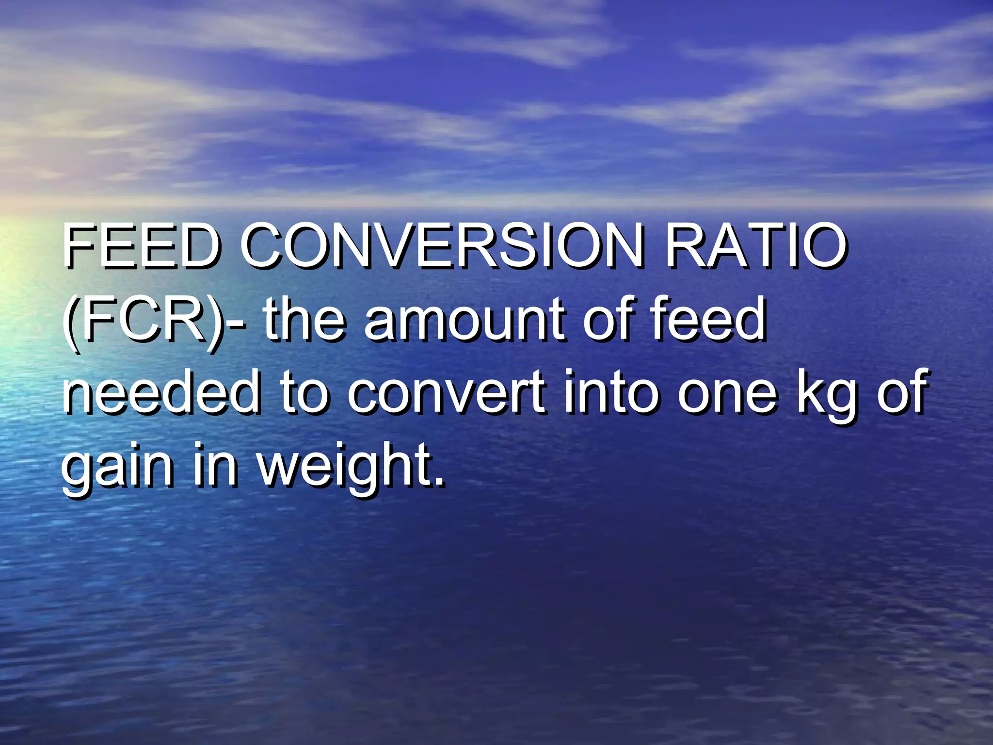 FEED CONVERSION RATIOFEED CONVERSION RATIO
(FCR)- the amount of feed(FCR)- the amount of feed
needed to convert into one kg ofneeded to convert into one kg of
gain in weight.gain in weight.
 