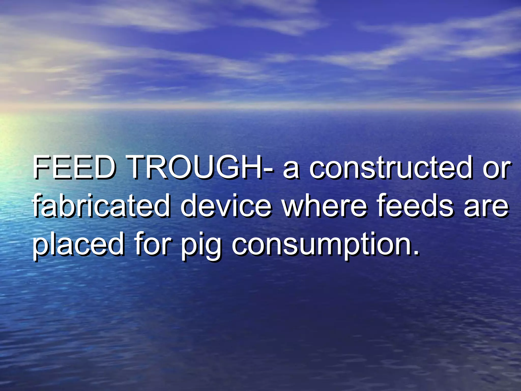 FEED TROUGH- a constructed orFEED TROUGH- a constructed or
fabricated device where feeds arefabricated device where feeds are
placed for pig consumption.placed for pig consumption.
 