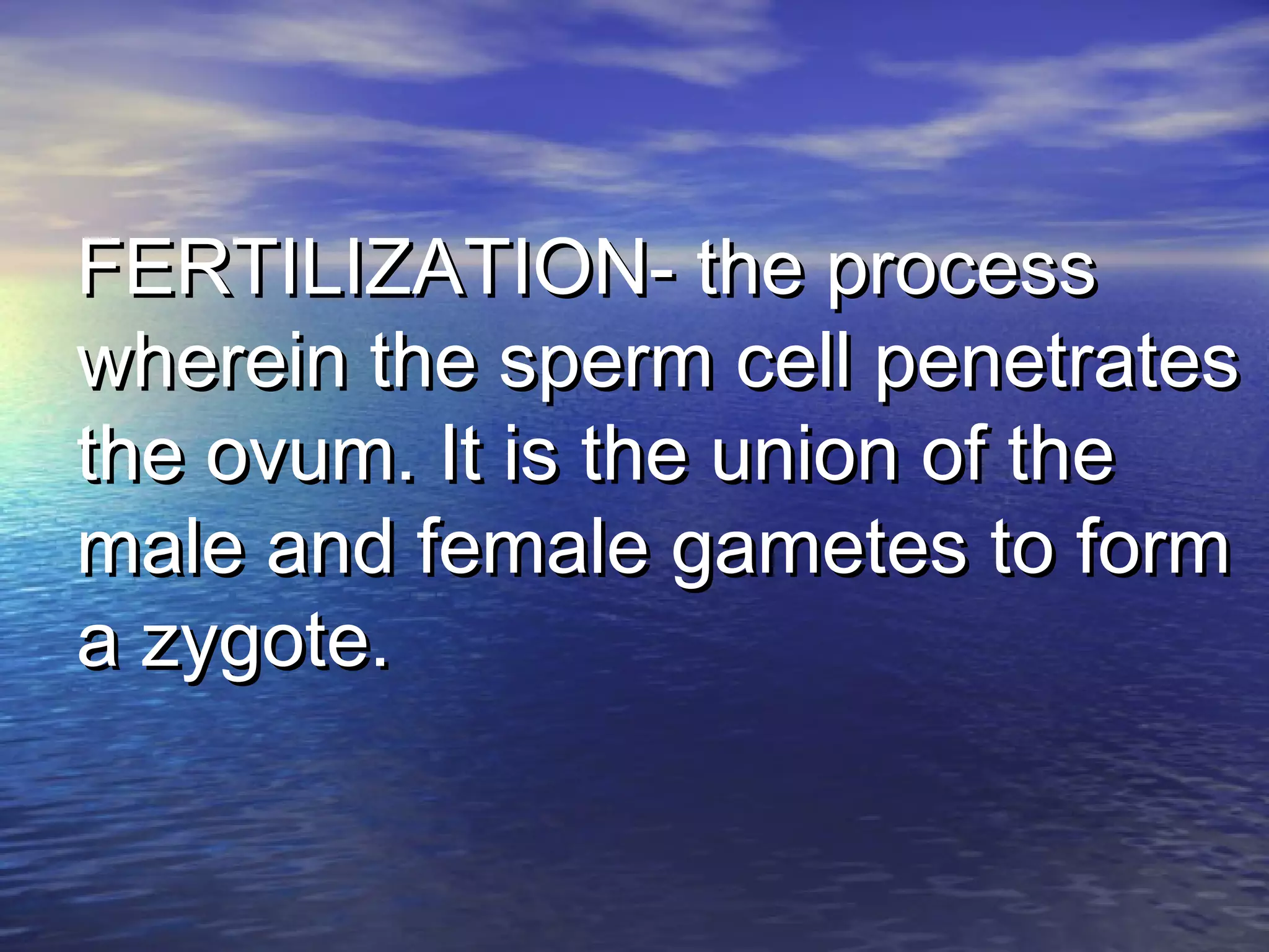 FERTILIZATION- the processFERTILIZATION- the process
wherein the sperm cell penetrateswherein the sperm cell penetrates
the ovum. It is the union of thethe ovum. It is the union of the
male and female gametes to formmale and female gametes to form
a zygote.a zygote.
 