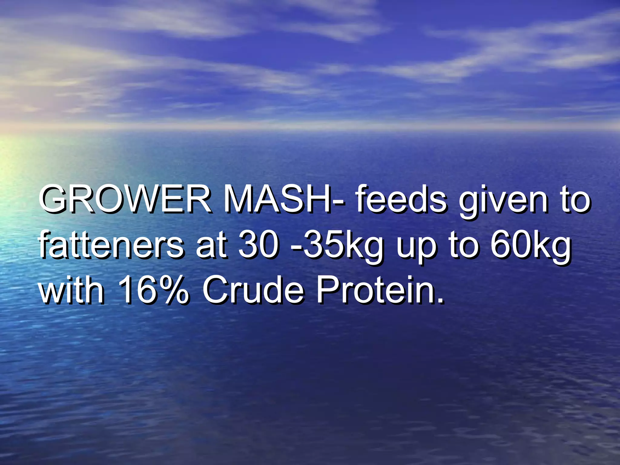GROWER MASH- feeds given toGROWER MASH- feeds given to
fatteners at 30 -35kg up to 60kgfatteners at 30 -35kg up to 60kg
with 16% Crude Protein.with 16% Crude Protein.
 