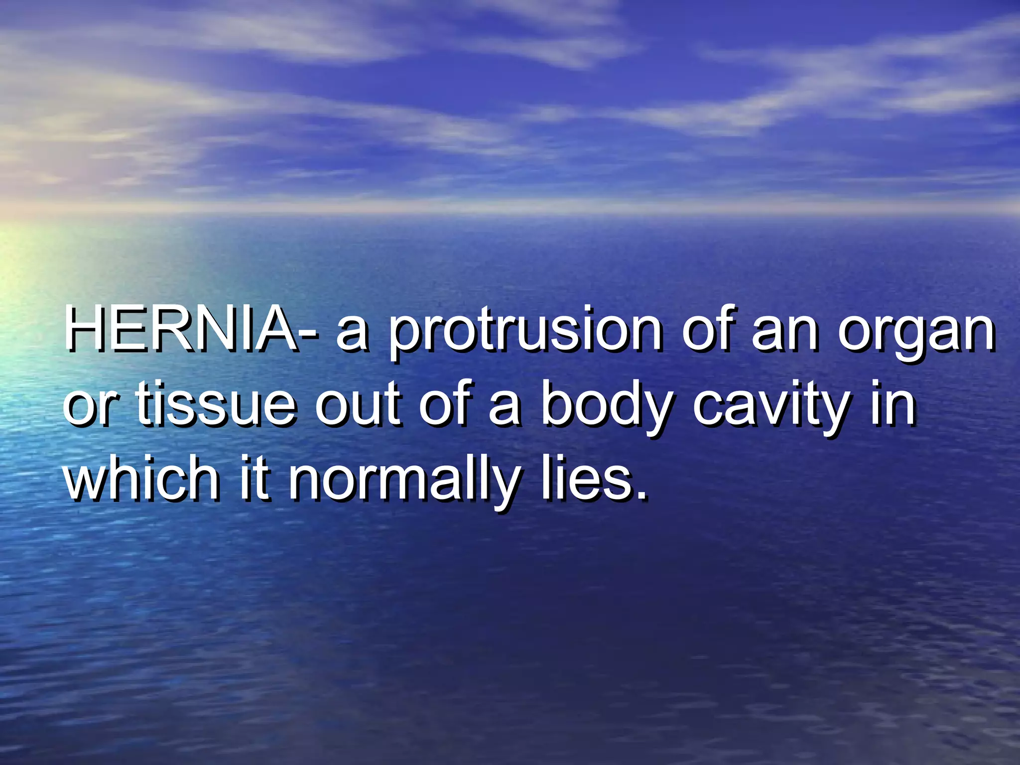 HERNIA- a protrusion of an organHERNIA- a protrusion of an organ
or tissue out of a body cavity inor tissue out of a body cavity in
which it normally lies.which it normally lies.
 
