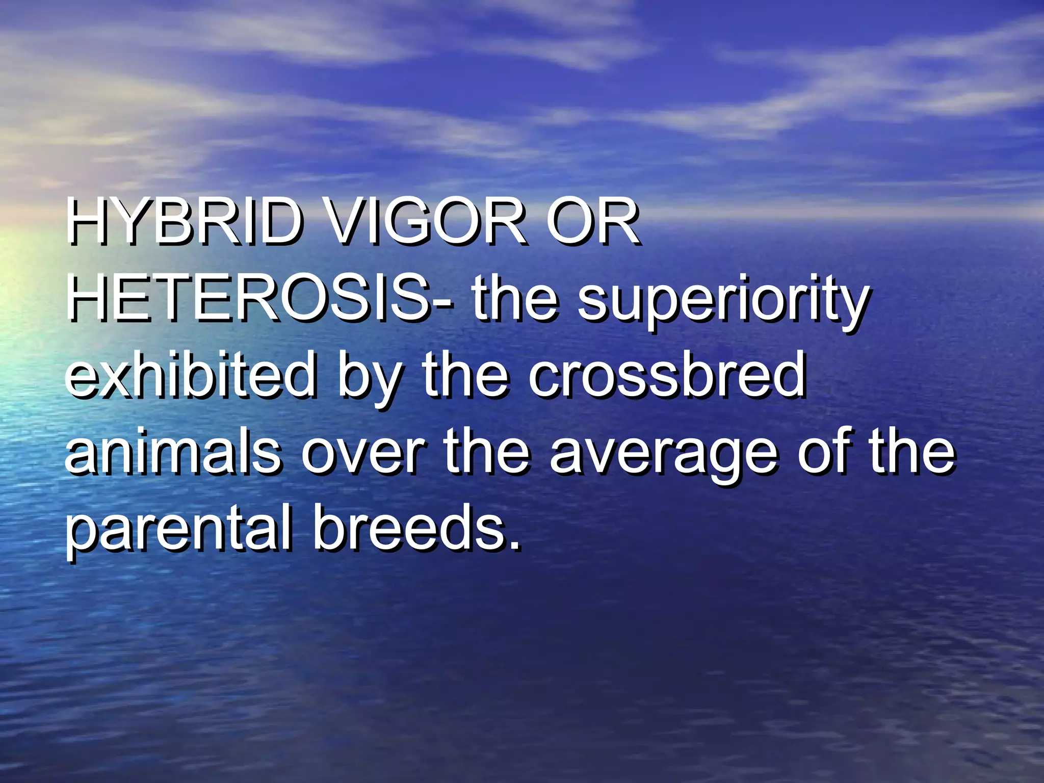 HYBRID VIGOR ORHYBRID VIGOR OR
HETEROSIS- the superiorityHETEROSIS- the superiority
exhibited by the crossbredexhibited by the crossbred
animals over the average of theanimals over the average of the
parental breeds.parental breeds.
 