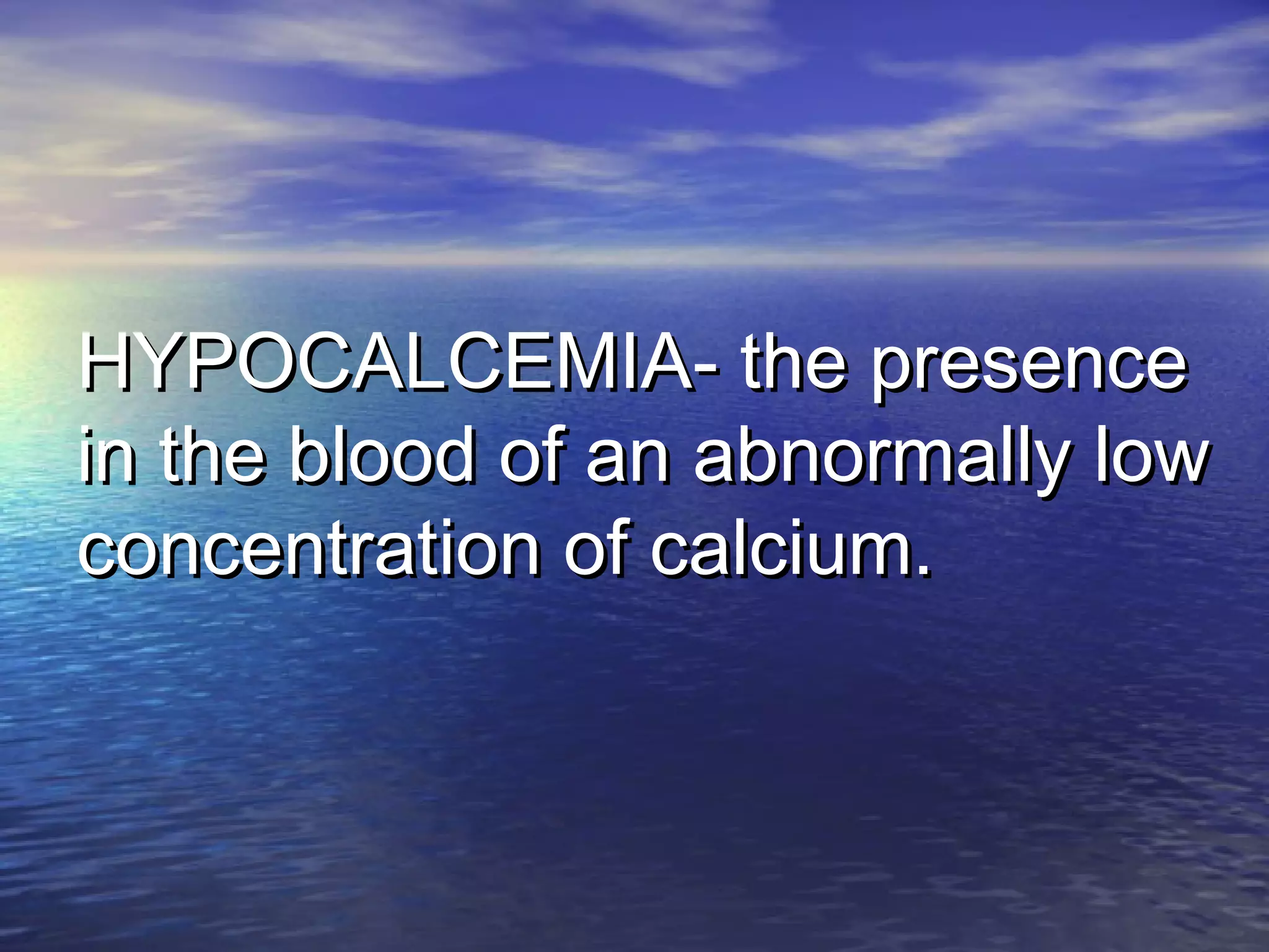 HYPOCALCEMIA- the presenceHYPOCALCEMIA- the presence
in the blood of an abnormally lowin the blood of an abnormally low
concentration of calcium.concentration of calcium.
 