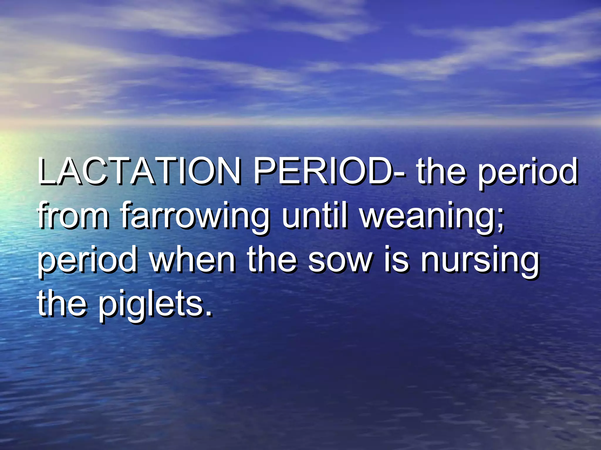 LACTATION PERIOD- the periodLACTATION PERIOD- the period
from farrowing until weaning;from farrowing until weaning;
period when the sow is nursingperiod when the sow is nursing
the piglets.the piglets.
 