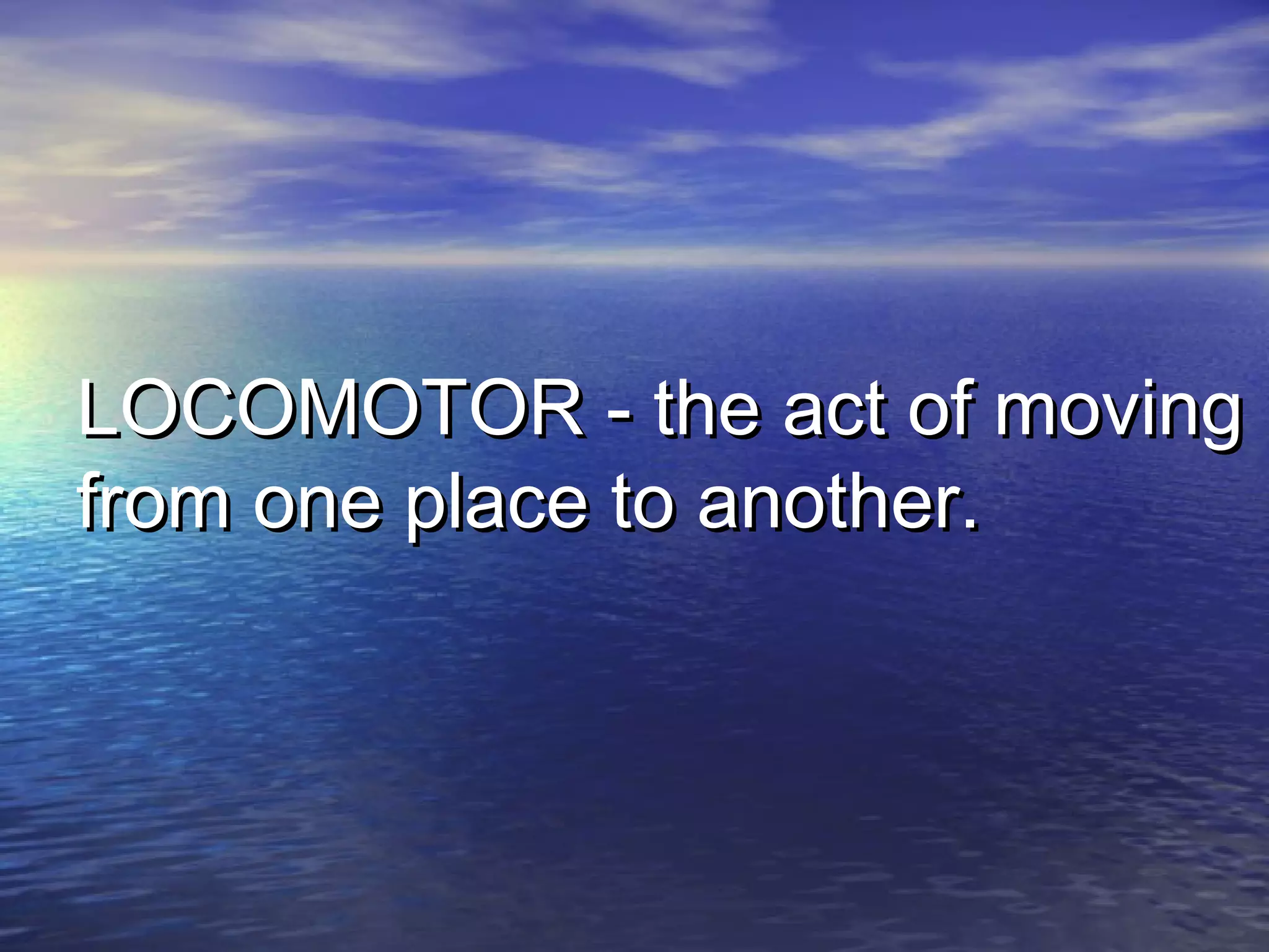 LOCOMOTOR - the act of movingLOCOMOTOR - the act of moving
from one place to another.from one place to another.
 