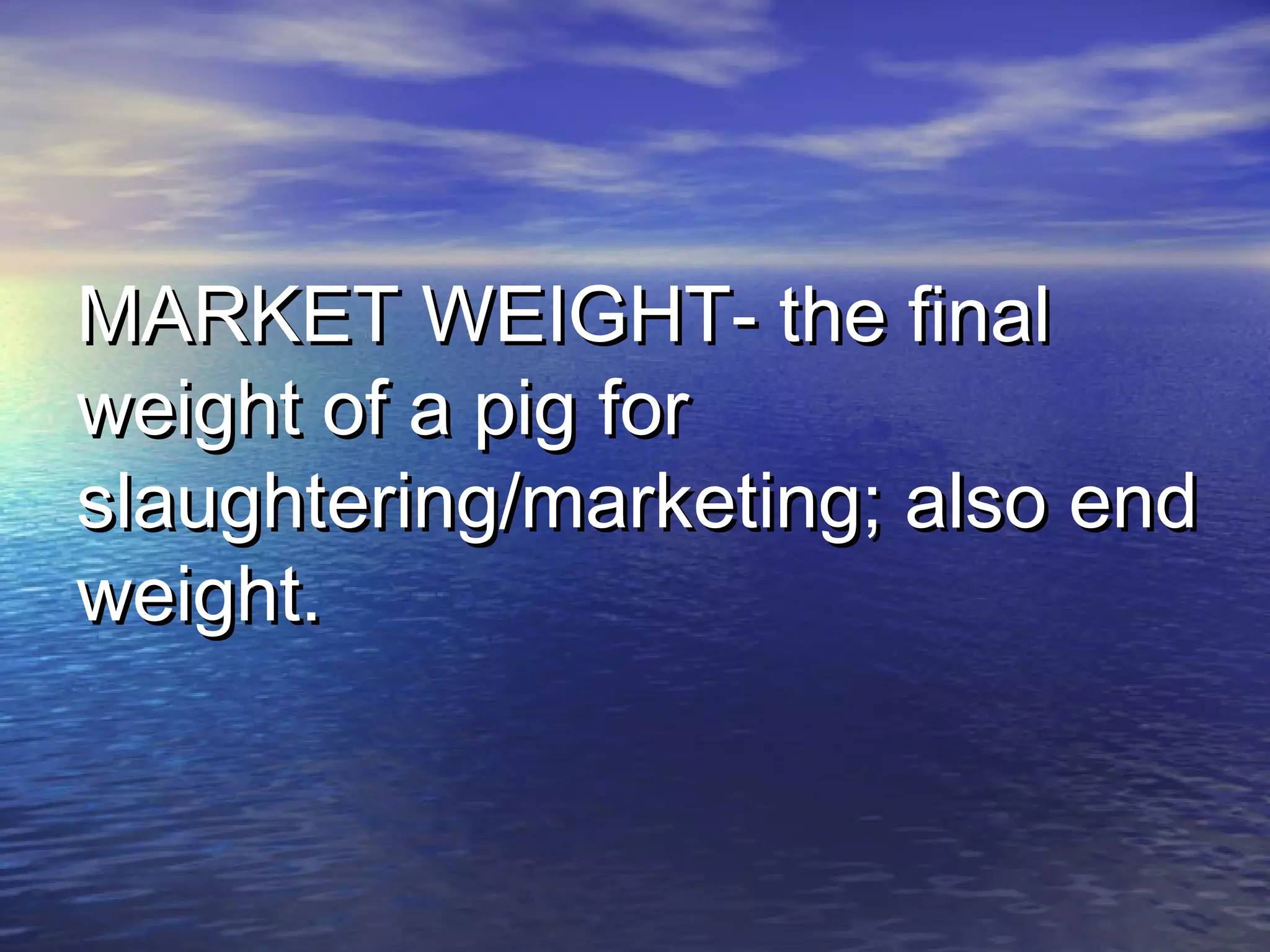 MARKET WEIGHT- the finalMARKET WEIGHT- the final
weight of a pig forweight of a pig for
slaughtering/marketing; also endslaughtering/marketing; also end
weight.weight.
 