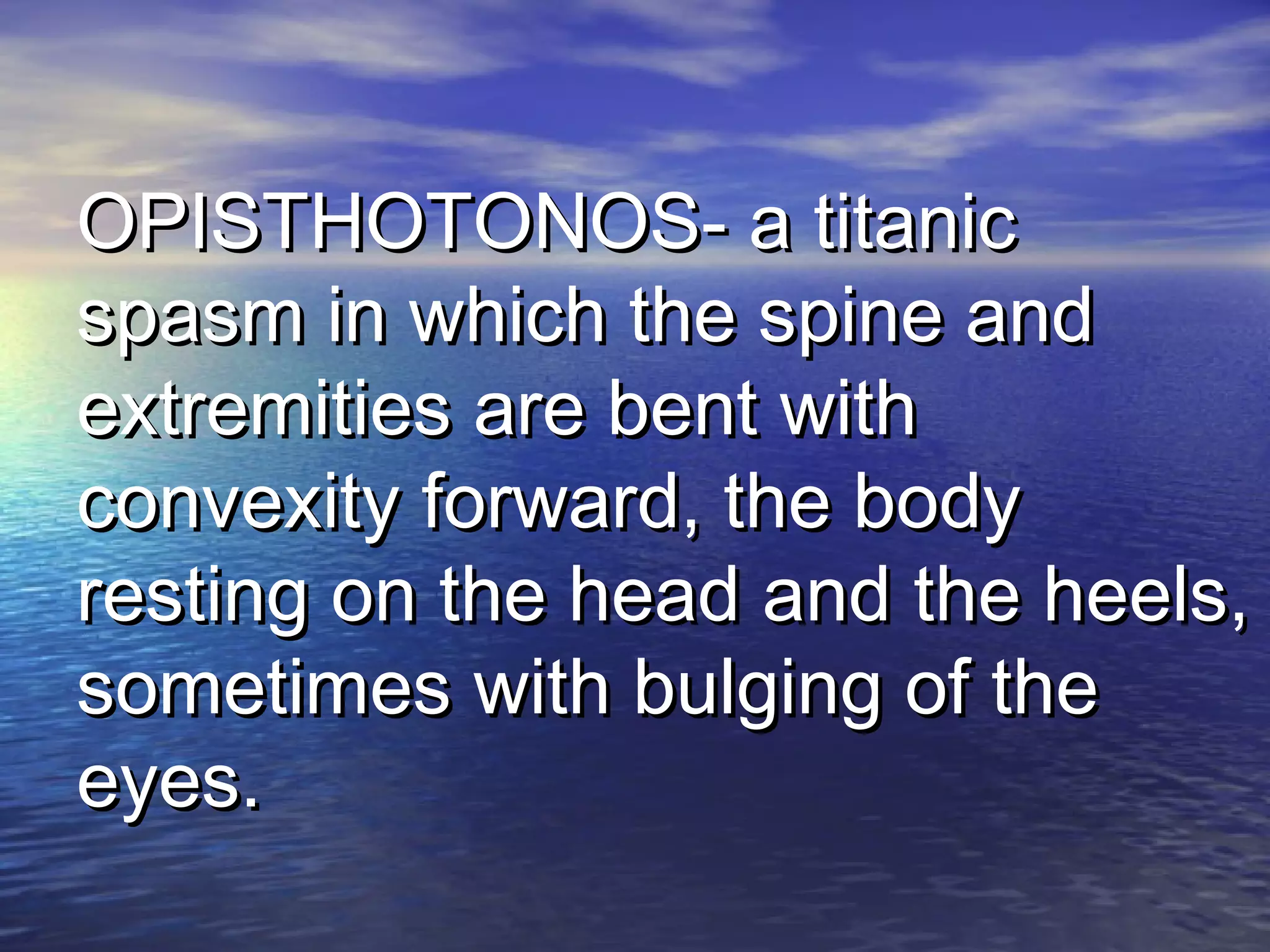 OPISTHOTONOS- a titanicOPISTHOTONOS- a titanic
spasm in which the spine andspasm in which the spine and
extremities are bent withextremities are bent with
convexity forward, the bodyconvexity forward, the body
resting on the head and the heels,resting on the head and the heels,
sometimes with bulging of thesometimes with bulging of the
eyes.eyes.
 