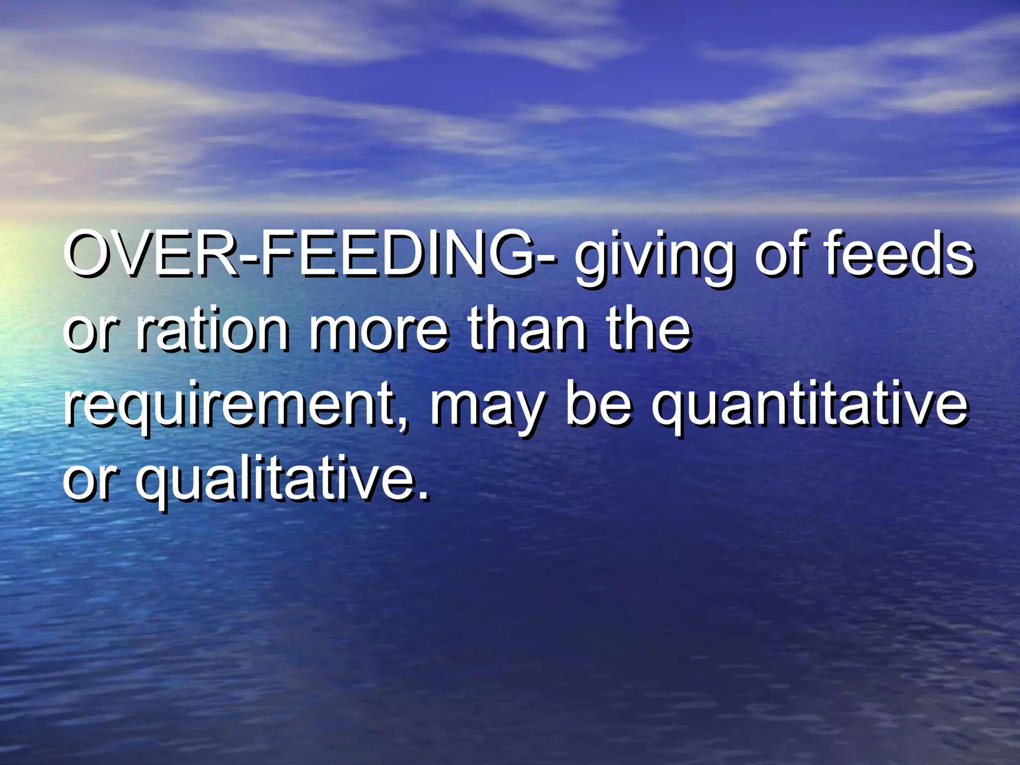 OVER-FEEDING- giving of feedsOVER-FEEDING- giving of feeds
or ration more than theor ration more than the
requirement, may be quantitativerequirement, may be quantitative
or qualitative.or qualitative.
 