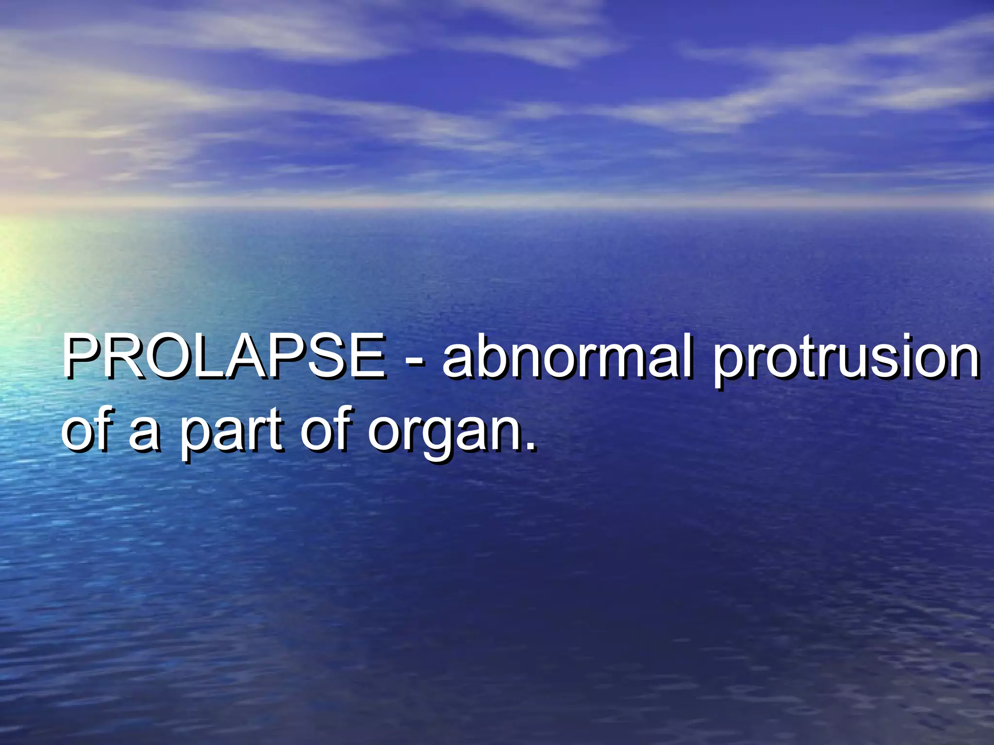 PROLAPSE - abnormal protrusionPROLAPSE - abnormal protrusion
of a part of organ.of a part of organ.
 