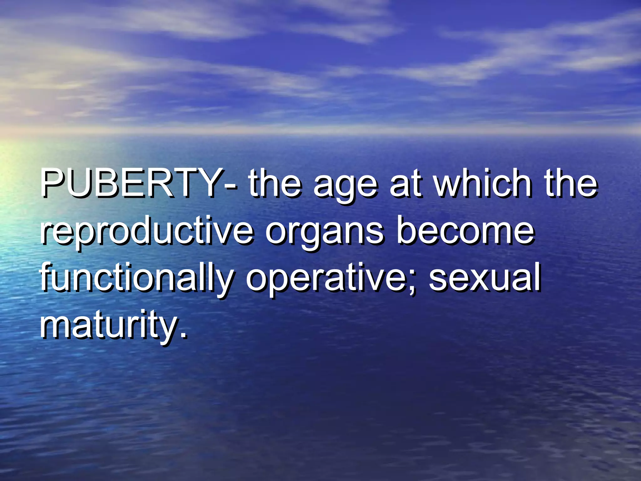 PUBERTY- the age at which thePUBERTY- the age at which the
reproductive organs becomereproductive organs become
functionally operative; sexualfunctionally operative; sexual
maturity.maturity.
 