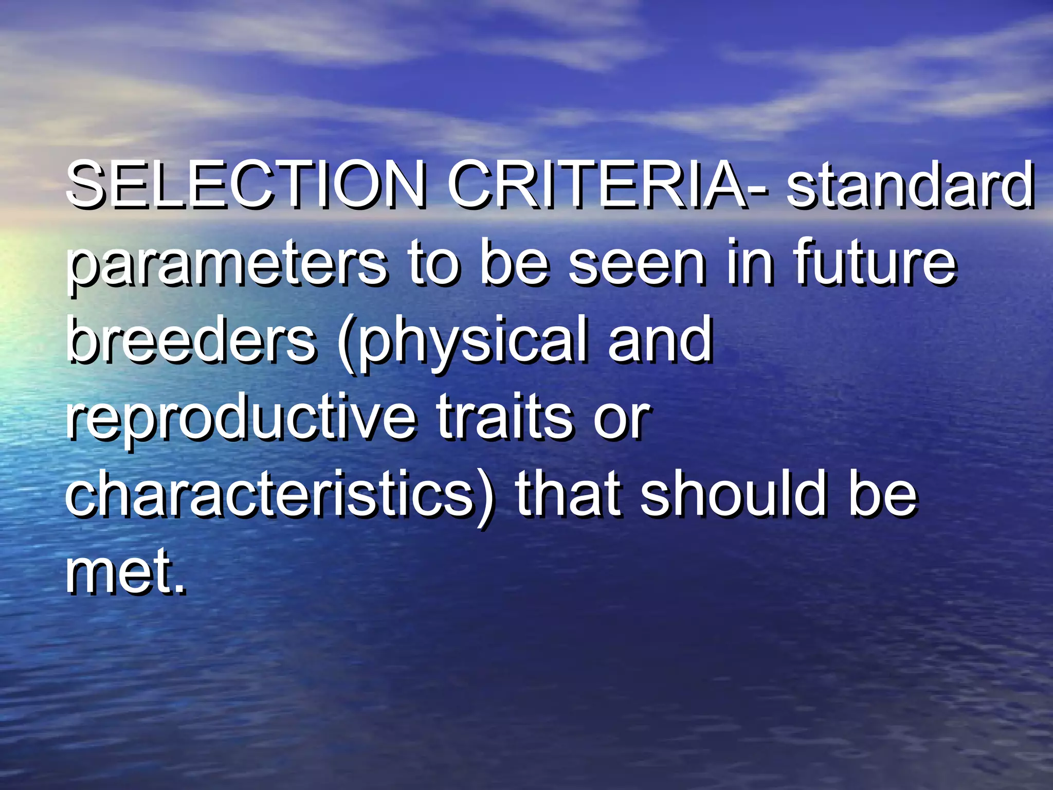 SELECTION CRITERIA- standardSELECTION CRITERIA- standard
parameters to be seen in futureparameters to be seen in future
breeders (physical andbreeders (physical and
reproductive traits orreproductive traits or
characteristics) that should becharacteristics) that should be
met.met.
 