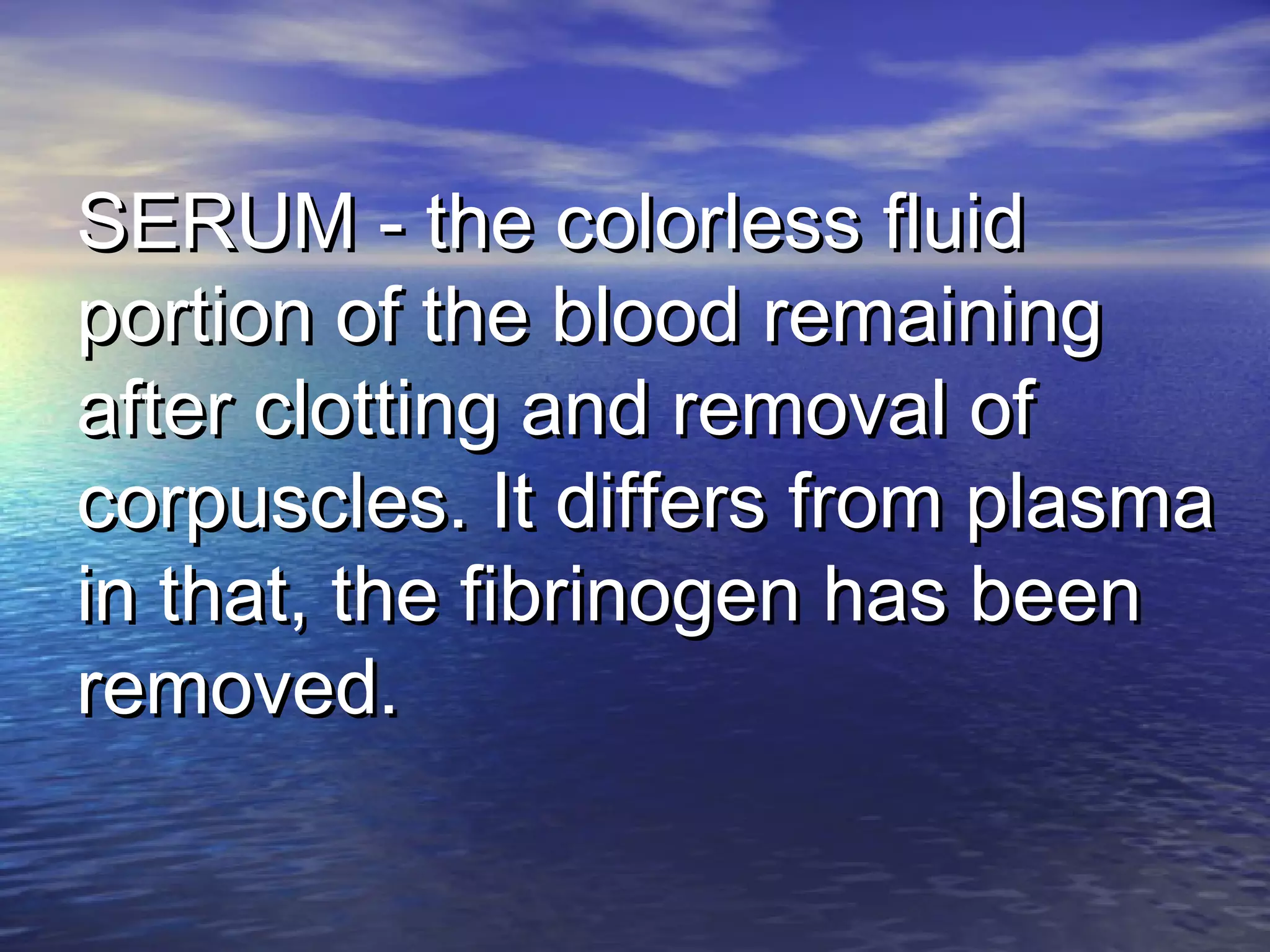 SERUM - the colorless fluidSERUM - the colorless fluid
portion of the blood remainingportion of the blood remaining
after clotting and removal ofafter clotting and removal of
corpuscles. It differs from plasmacorpuscles. It differs from plasma
in that, the fibrinogen has beenin that, the fibrinogen has been
removed.removed.
 