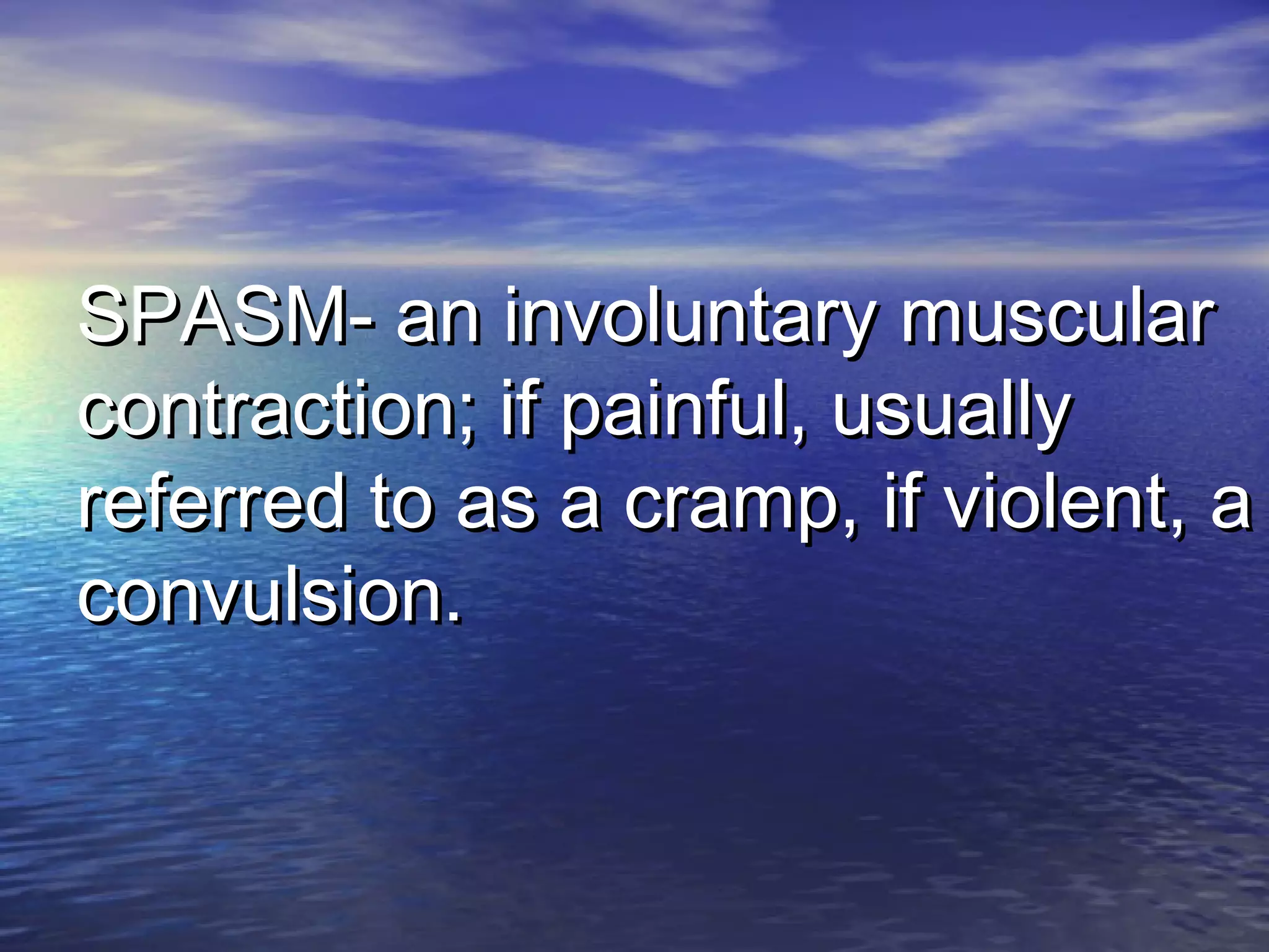 SPASM- an involuntary muscularSPASM- an involuntary muscular
contraction; if painful, usuallycontraction; if painful, usually
referred to as a cramp, if violent, areferred to as a cramp, if violent, a
convulsion.convulsion.
 