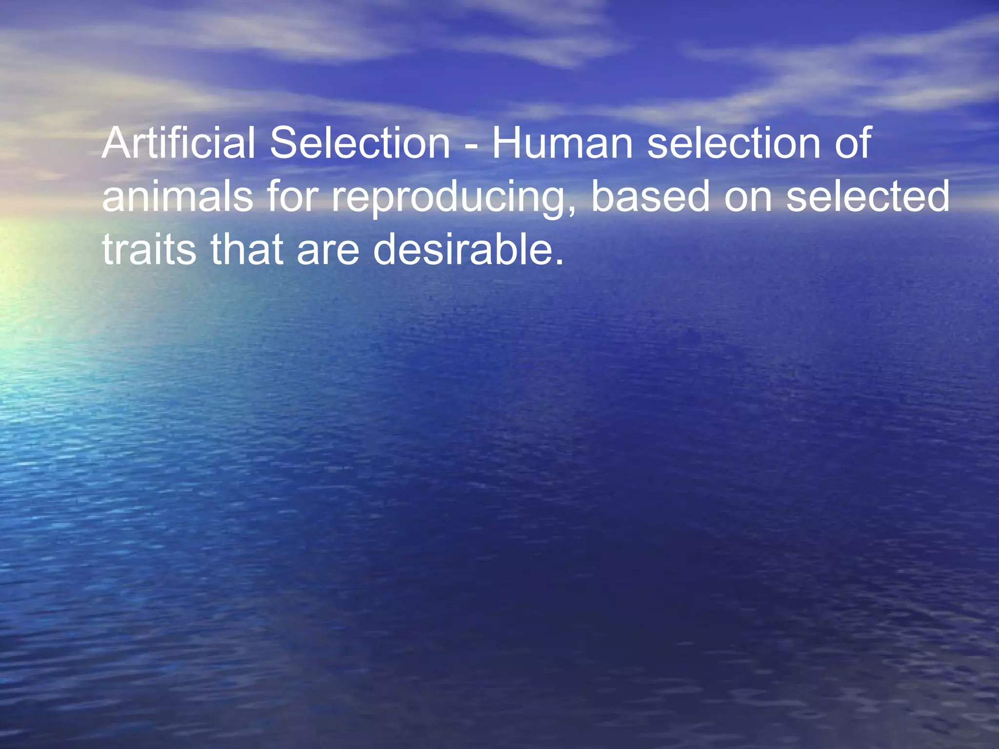 Artificial Selection - Human selection of
animals for reproducing, based on selected
traits that are desirable.
 